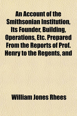 Book cover for An Account of the Smithsonian Institution, Its Founder, Building, Operations, Etc. Prepared from the Reports of Prof. Henry to the Regents, and