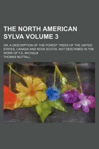 Cover of The North American Sylva Volume 3; Or, a Description of the Forest Trees of the United States, Canada and Nova Scotia, Not Described in the Work of F.