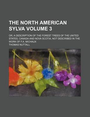 Book cover for The North American Sylva Volume 3; Or, a Description of the Forest Trees of the United States, Canada and Nova Scotia, Not Described in the Work of F.