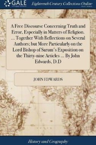 Cover of A Free Discourse Concerning Truth and Error, Especially in Matters of Religion. ... Together with Reflections on Several Authors; But More Particularly on the Lord Bishop of Sarum's Exposition on the Thirty-Nine Articles ... by John Edwards, D.D