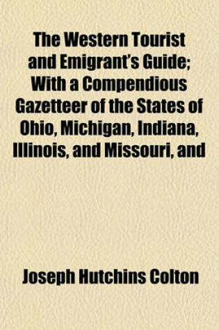 Cover of The Western Tourist and Emigrant's Guide; With a Compendious Gazetteer of the States of Ohio, Michigan, Indiana, Illinois, and Missouri, and