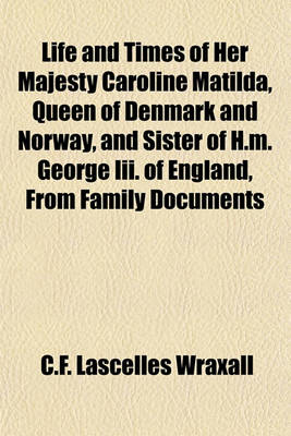 Book cover for Life and Times of Her Majesty Caroline Matilda Queen of Denmark and Norway and Sister of H. M. George III of England from Family Documents and Private State Archives, 1; By Sir C.F. Lascelles Wraxall, in Three Volumes