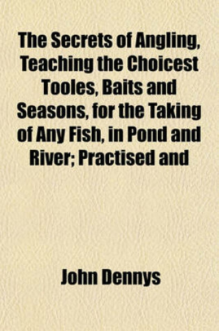 Cover of The Secrets of Angling, Teaching the Choicest Tooles, Baits and Seasons, for the Taking of Any Fish, in Pond and River; Practised and