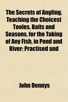 Book cover for The Secrets of Angling, Teaching the Choicest Tooles, Baits and Seasons, for the Taking of Any Fish, in Pond and River; Practised and