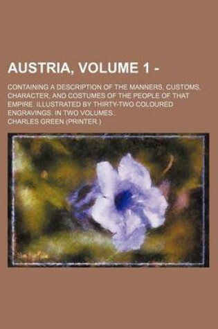 Cover of Austria; Containing a Description of the Manners, Customs, Character, and Costumes of the People of That Empire. Illustrated by Thirty-Two Coloured Engravings. in Two Volumes Volume 1 -