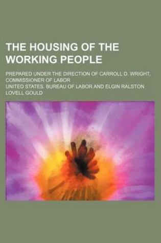 Cover of The Housing of the Working People; Prepared Under the Direction of Carroll D. Wright, Commissioner of Labor