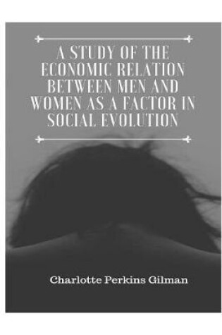 Cover of A Study of the Economic Relation Between Men and Women as a Factor in Social Evolution