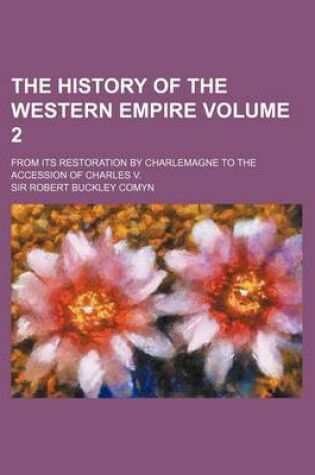 Cover of The History of the Western Empire Volume 2; From Its Restoration by Charlemagne to the Accession of Charles V.