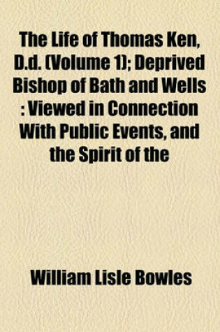 Cover of The Life of Thomas Ken, D.D. (Volume 1); Deprived Bishop of Bath and Wells