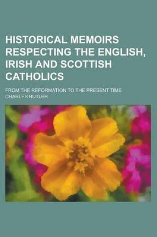 Cover of Historical Memoirs Respecting the English, Irish and Scottish Catholics; From the Reformation to the Present Time