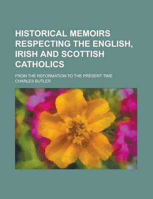 Book cover for Historical Memoirs Respecting the English, Irish and Scottish Catholics; From the Reformation to the Present Time