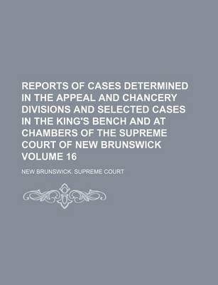 Book cover for Reports of Cases Determined in the Appeal and Chancery Divisions and Selected Cases in the King's Bench and at Chambers of the Supreme Court of New Brunswick Volume 16