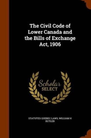 Cover of The Civil Code of Lower Canada and the Bills of Exchange ACT, 1906