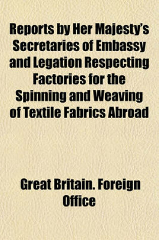 Cover of Reports by Her Majesty's Secretaries of Embassy and Legation Respecting Factories for the Spinning and Weaving of Textile Fabrics Abroad