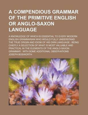 Book cover for A Compendious Grammar of the Primitive English or Anglo-Saxon Language; A Knowledge of Which Is Essential to Every Modern English Grammarian Who Would Fully Understand the True Origin and Idiom of His Own Language