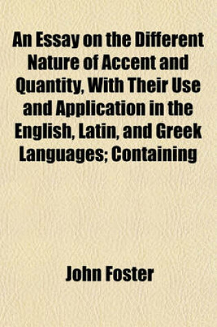 Cover of An Essay on the Different Nature of Accent and Quantity, with Their Use and Application in the English, Latin, and Greek Languages; Containing