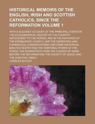 Book cover for Historical Memoirs of the English, Irish and Scottish Catholics, Since the Reformation; With a Succinct Account of the Principal Events in the Ecclesiastical History of the Country Antecedent to the Period, and in the Histories Volume 1