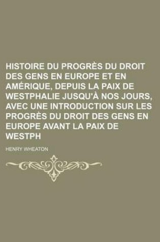 Cover of Histoire Du Progres Du Droit Des Gens En Europe Et En Amerique, Depuis La Paix de Westphalie Jusqu'a Nos Jours, Avec Une Introduction Sur Les Progres