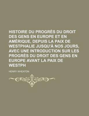 Book cover for Histoire Du Progres Du Droit Des Gens En Europe Et En Amerique, Depuis La Paix de Westphalie Jusqu'a Nos Jours, Avec Une Introduction Sur Les Progres