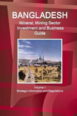 Cover of Bangladesh Mineral, Mining Sector Investment and Business Guide Volume 1 Strategic Information and Regulations