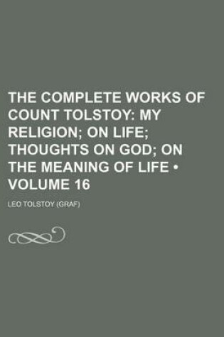 Cover of The Complete Works of Count Tolstoy (Volume 16); My Religion on Life Thoughts on God on the Meaning of Life