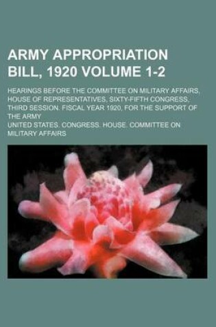 Cover of Army Appropriation Bill, 1920 Volume 1-2; Hearings Before the Committee on Military Affairs, House of Representatives, Sixty-Fifth Congress, Third Session. Fiscal Year 1920, for the Support of the Army