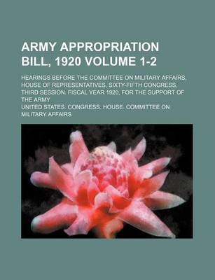 Book cover for Army Appropriation Bill, 1920 Volume 1-2; Hearings Before the Committee on Military Affairs, House of Representatives, Sixty-Fifth Congress, Third Session. Fiscal Year 1920, for the Support of the Army