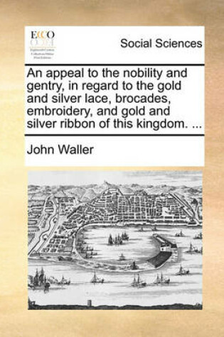 Cover of An Appeal to the Nobility and Gentry, in Regard to the Gold and Silver Lace, Brocades, Embroidery, and Gold and Silver Ribbon of This Kingdom. ...