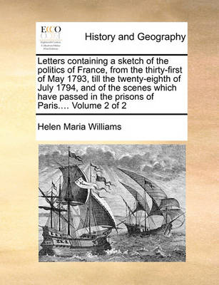 Book cover for Letters Containing a Sketch of the Politics of France, from the Thirty-First of May 1793, Till the Twenty-Eighth of July 1794, and of the Scenes Which Have Passed in the Prisons of Paris.... Volume 2 of 2