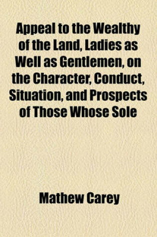 Cover of Appeal to the Wealthy of the Land, Ladies as Well as Gentlemen, on the Character, Conduct, Situation, and Prospects of Those Whose Sole