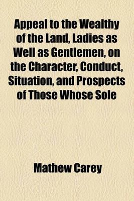 Book cover for Appeal to the Wealthy of the Land, Ladies as Well as Gentlemen, on the Character, Conduct, Situation, and Prospects of Those Whose Sole