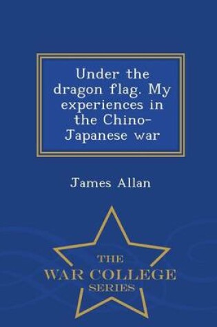 Cover of Under the Dragon Flag. My Experiences in the Chino-Japanese War - War College Series