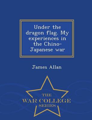Book cover for Under the Dragon Flag. My Experiences in the Chino-Japanese War - War College Series