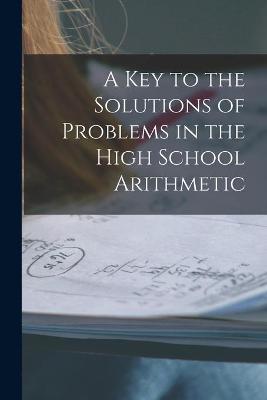 Book cover for A Key to the Solutions of Problems in the High School Arithmetic [microform]