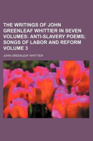 Cover of The Writings of John Greenleaf Whittier in Seven Volumes Volume 3; Anti-Slavery Poems Songs of Labor and Reform