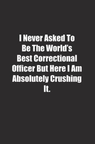 Cover of I Never Asked To Be The World's Best Correctional Officer But Here I Am Absolutely Crushing It.