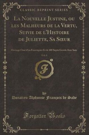 Cover of La Nouvelle Justine, Ou Les Malheurs de la Vertu, Suivie de l'Histoire de Juliette, Sa Soeur, Vol. 6