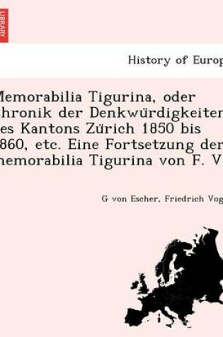 Cover of Memorabilia Tigurina, Oder Chronik Der Denkwu Rdigkeiten Des Kantons Zu Rich 1850 Bis 1860, Etc. Eine Fortsetzung Der Memorabilia Tigurina Von F. V.