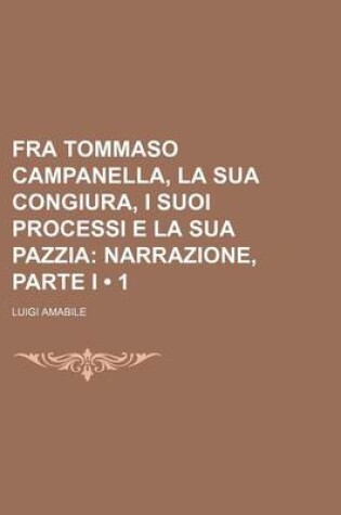 Cover of Fra Tommaso Campanella, La Sua Congiura, I Suoi Processi E La Sua Pazzia (1); Narrazione, Parte I