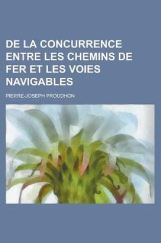 Cover of de La Concurrence Entre Les Chemins de Fer Et Les Voies Navigables