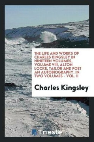 Cover of The Life and Works of Charles Kingsley in Nineteen Volumes, Volume VIII, Alton Locke, Tailor and Poet an Autobiography, in Two Volumes - Vol. II