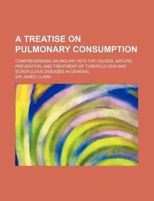 Book cover for A Treatise on Pulmonary Consumption; Comprehending an Inquiry Into the Causes, Nature, Prevention, and Treatment of Tuberculosis and Scrofulous Dise