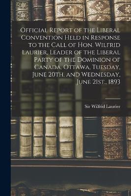 Cover of Official Report of the Liberal Convention Held in Response to the Call of Hon. Wilfrid Laurier, Leader of the Liberal Party of the Dominion of Canada, Ottawa, Tuesday, June 20th, and Wednesday, June 21st., 1893