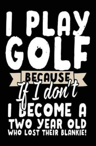 Cover of I Play Golf Because If I Don't I Become A Two Year Old Who Lost Their Blankie!