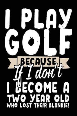 Book cover for I Play Golf Because If I Don't I Become A Two Year Old Who Lost Their Blankie!