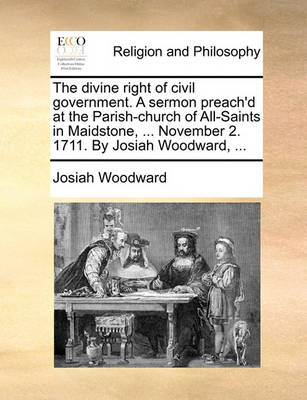 Book cover for The Divine Right of Civil Government. a Sermon Preach'd at the Parish-Church of All-Saints in Maidstone, ... November 2. 1711. by Josiah Woodward, ...