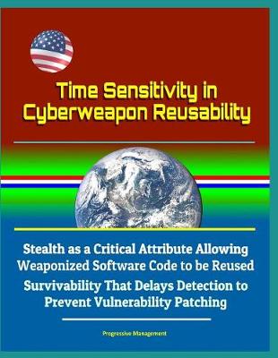 Book cover for Time Sensitivity in Cyberweapon Reusability - Stealth as a Critical Attribute Allowing Weaponized Software Code to be Reused, Survivability That Delays Detection to Prevent Vulnerability Patching