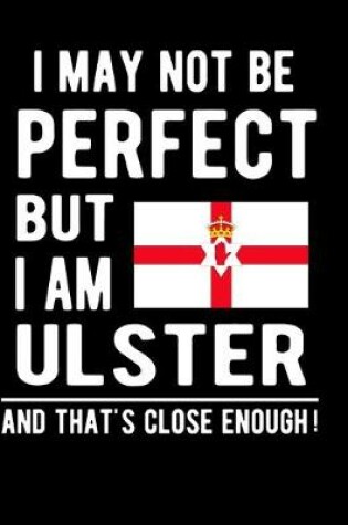 Cover of I May Not Be Perfect But I Am Ulster And That's Close Enough!