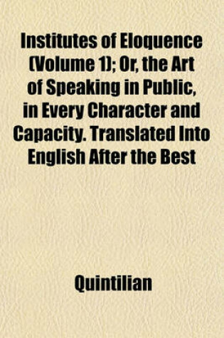 Cover of Institutes of Eloquence (Volume 1); Or, the Art of Speaking in Public, in Every Character and Capacity. Translated Into English After the Best