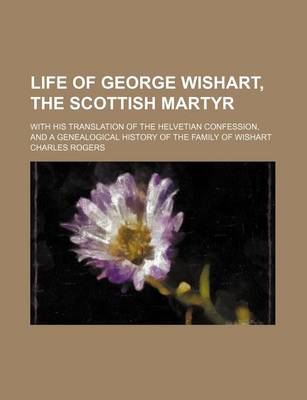 Book cover for Life of George Wishart, the Scottish Martyr; With His Translation of the Helvetian Confession, and a Genealogical History of the Family of Wishart